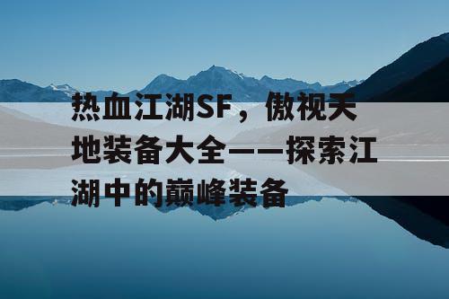 热血江湖SF，傲视天地装备大全——探索江湖中的巅峰装备