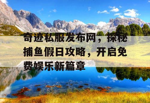 奇迹私服发布网，探秘捕鱼假日攻略，开启免费娱乐新篇章
