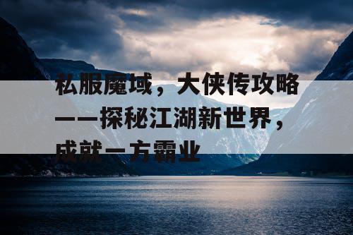私服魔域，大侠传攻略——探秘江湖新世界，成就一方霸业