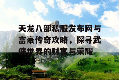 天龙八部私服发布网与富豪传奇攻略，探寻武侠世界的财富与荣耀