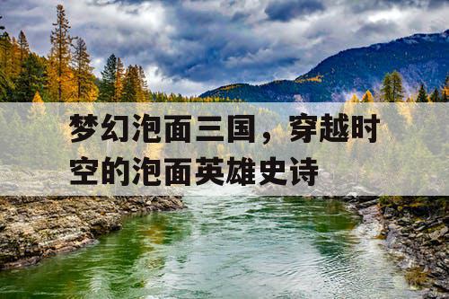 梦幻泡面三国，穿越时空的泡面英雄史诗