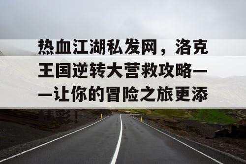 热血江湖私发网，洛克王国逆转大营救攻略——让你的冒险之旅更添精彩！