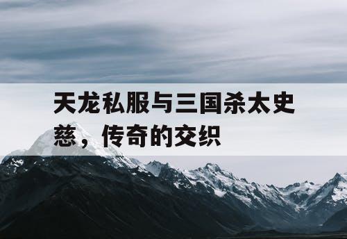 天龙私服与三国杀太史慈，传奇的交织