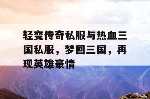 轻变传奇私服与热血三国私服，梦回三国，再现英雄豪情