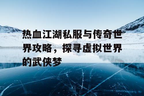 热血江湖私服与传奇世界攻略，探寻虚拟世界的武侠梦