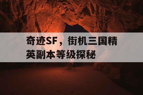 奇迹SF，街机三国精英副本等级探秘