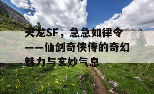 天龙SF，急急如律令——仙剑奇侠传的奇幻魅力与玄妙气息
