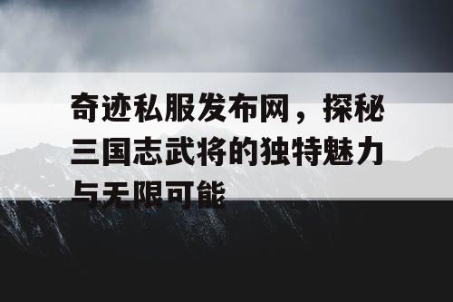 奇迹私服发布网，探秘三国志武将的独特魅力与无限可能