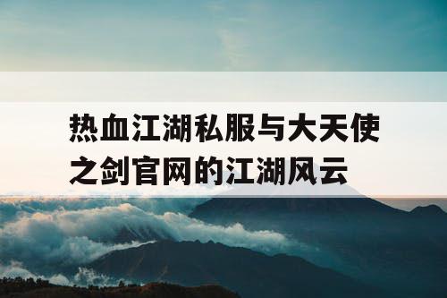 热血江湖私服与大天使之剑官网的江湖风云