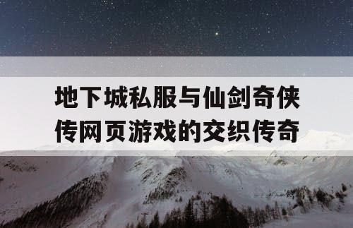 地下城私服与仙剑奇侠传网页游戏的交织传奇