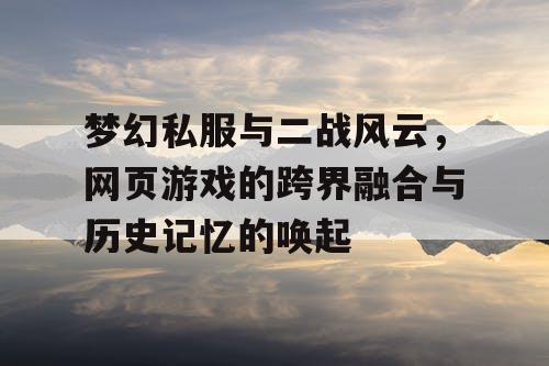 梦幻私服与二战风云，网页游戏的跨界融合与历史记忆的唤起