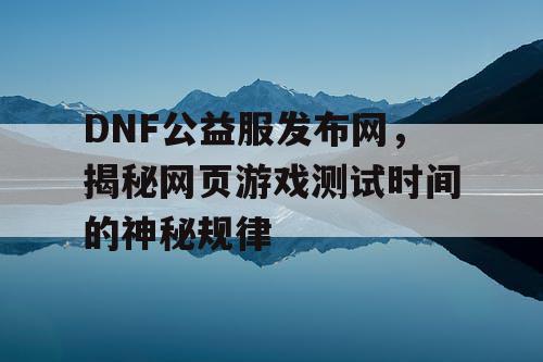 DNF公益服发布网，揭秘网页游戏测试时间的神秘规律