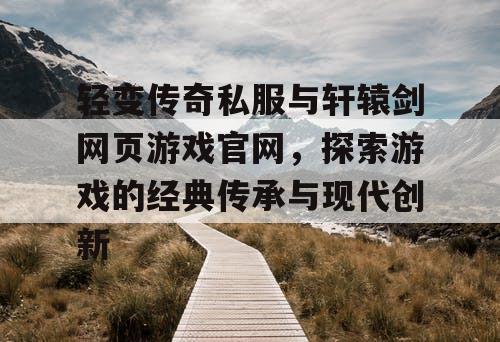 轻变传奇私服与轩辕剑网页游戏官网，探索游戏的经典传承与现代创新