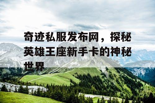 奇迹私服发布网，探秘英雄王座新手卡的神秘世界