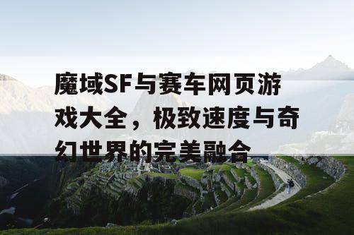 魔域SF与赛车网页游戏大全，极致速度与奇幻世界的完美融合