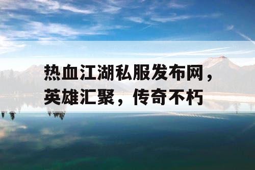 热血江湖私服发布网，英雄汇聚，传奇不朽