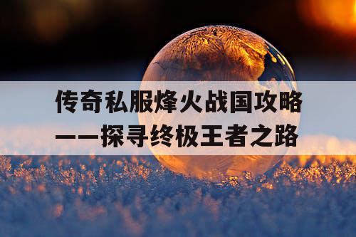 传奇私服烽火战国攻略——探寻终极王者之路