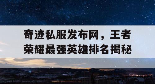 奇迹私服发布网，王者荣耀最强英雄排名揭秘