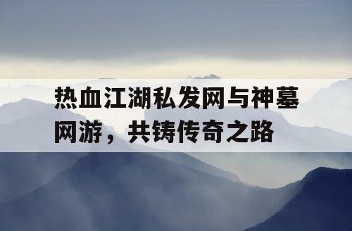 热血江湖私发网与神墓网游，共铸传奇之路