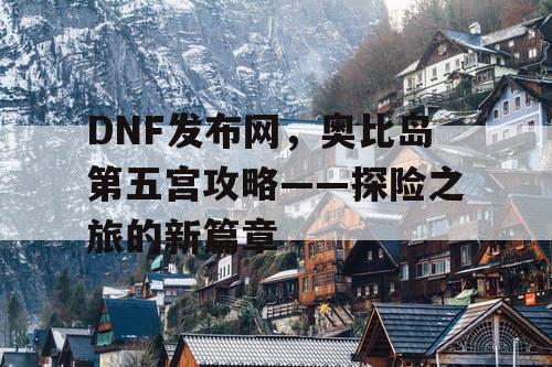 DNF发布网，奥比岛第五宫攻略——探险之旅的新篇章