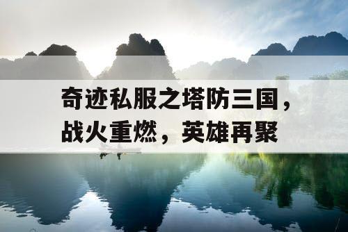 奇迹私服之塔防三国，战火重燃，英雄再聚