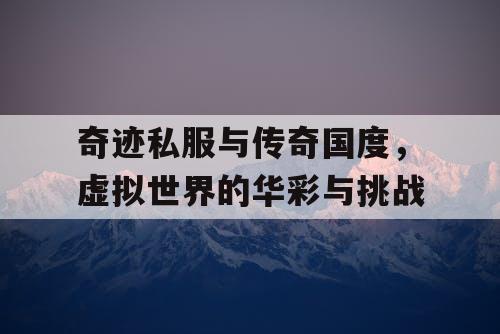 奇迹私服与传奇国度，虚拟世界的华彩与挑战
