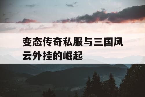 变态传奇私服与三国风云外挂的崛起 变态传奇私服与三国风云外挂的崛起