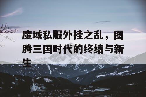 魔域私服外挂之乱,图腾三国时代的终结与新生 魔域私服外挂之乱,图腾三国时代的终结与新生