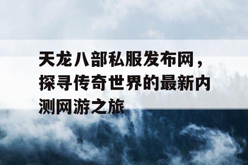 天龙八部私服发布网，探寻传奇世界的最新内测网游之旅