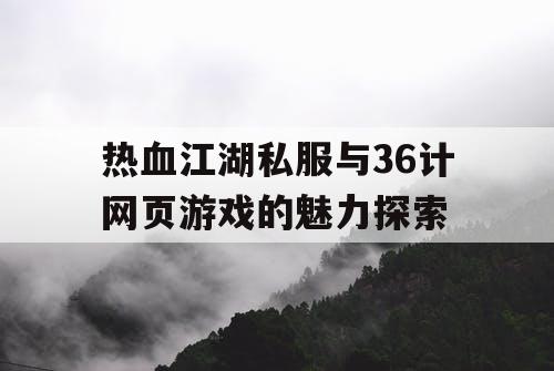 热血江湖私服与36计网页游戏的魅力探索 热血江湖私服与36计网页游戏的魅力探索