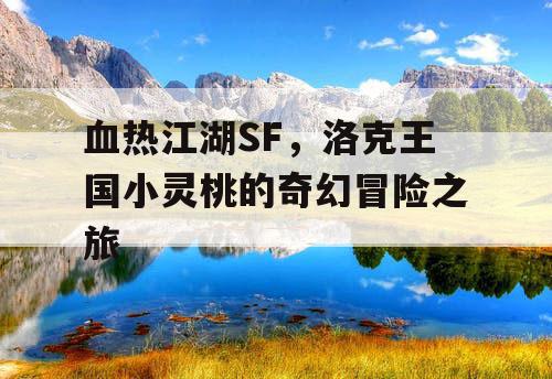血热江湖SF,洛克王国小灵桃的奇幻冒险之旅 血热江湖SF,洛克王国小灵桃的奇幻冒险之旅