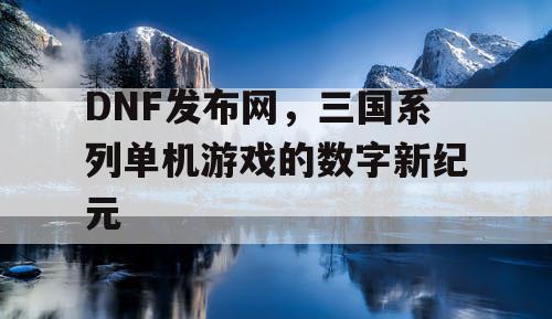 DNF发布网,三国系列单机游戏的数字新纪元 DNF发布网,三国系列单机游戏的数字新纪元