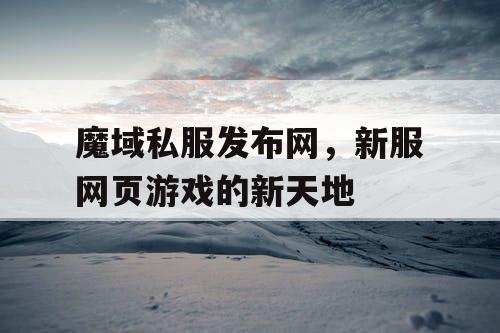 魔域私服发布网,新服网页游戏的新天地 魔域私服发布网,新服网页游戏的新天地