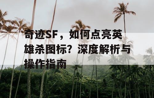 奇迹SF,如何点亮英雄杀图标?深度解析与操作指南 奇迹SF,如何点亮英雄杀图标?深度解析与操作指南
