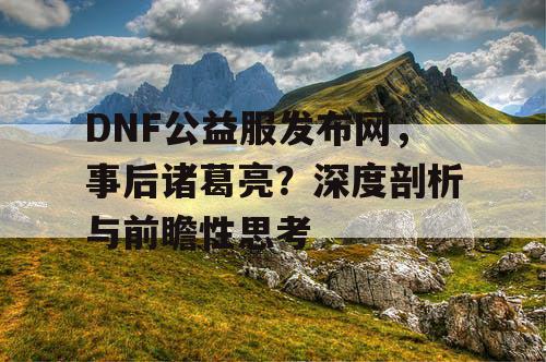 DNF公益服发布网,事后诸葛亮?深度剖析与前瞻性思考 DNF公益服发布网,事后诸葛亮?深度剖析与前瞻性思考