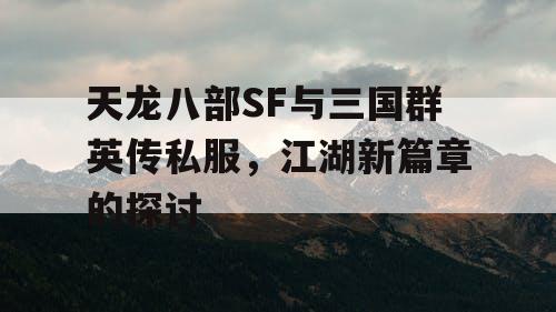 天龙八部SF与三国群英传私服，江湖新篇章的探讨