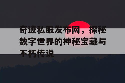 奇迹私服发布网,探秘数字世界的神秘宝藏与不朽传说 奇迹私服发布网,探秘数字世界的神秘宝藏与不朽传说