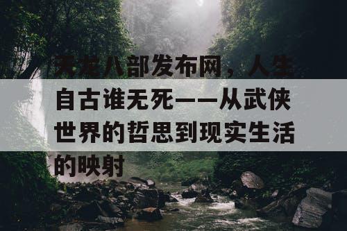 天龙八部发布网，人生自古谁无死——从武侠世界的哲思到现实生活的映射