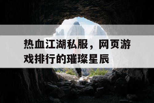 热血江湖私服,网页游戏排行的璀璨星辰 热血江湖私服,网页游戏排行的璀璨星辰