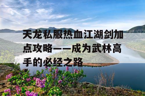 天龙私服热血江湖剑加点攻略——成为武林高手的必经之路 天龙私服热血江湖剑加点攻略——成为武林高手的必经之路