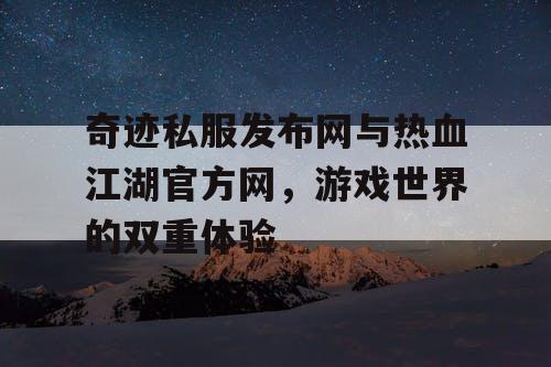奇迹私服发布网与热血江湖官方网，游戏世界的双重体验