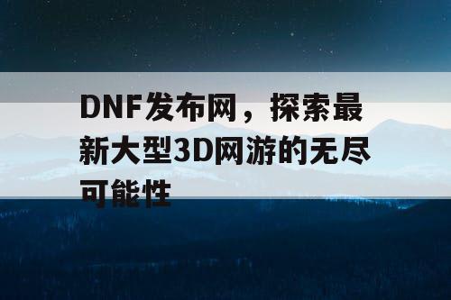 DNF发布网，探索最新大型3D网游的无尽可能性