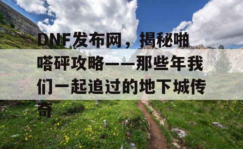 DNF发布网,揭秘啪嗒砰攻略——那些年我们一起追过的地下城传奇 DNF发布网,揭秘啪嗒砰攻略——那些年我们一起追过的地下城传奇