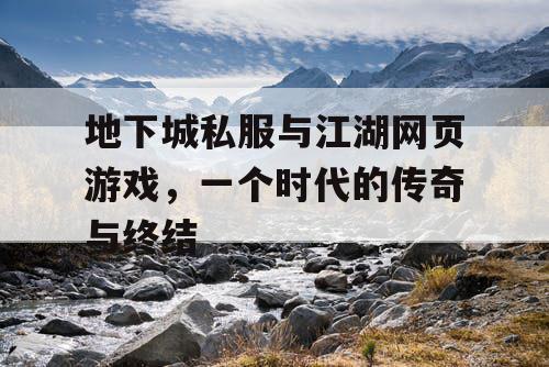 地下城私服与江湖网页游戏,一个时代的传奇与终结 地下城私服与江湖网页游戏,一个时代的传奇与终结
