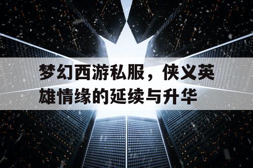 梦幻西游私服，侠义英雄情缘的延续与升华