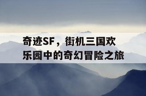 奇迹SF，街机三国欢乐园中的奇幻冒险之旅