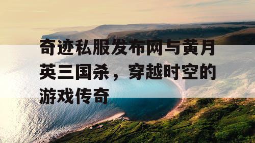 奇迹私服发布网与黄月英三国杀，穿越时空的游戏传奇