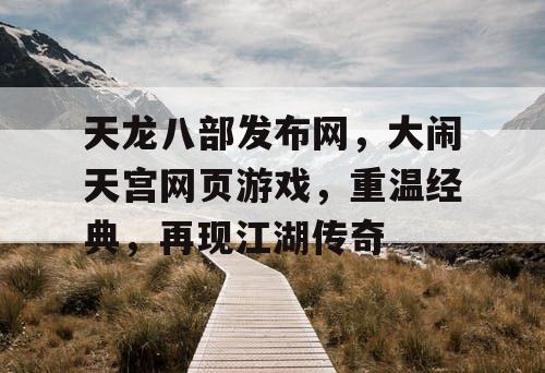 天龙八部发布网,大闹天宫网页游戏,重温经典,再现江湖传奇 天龙八部发布网,大闹天宫网页游戏,重温经典,再现江湖传奇