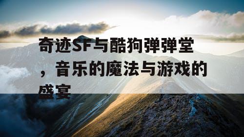 奇迹SF与酷狗弹弹堂,音乐的魔法与游戏的盛宴 奇迹SF与酷狗弹弹堂,音乐的魔法与游戏的盛宴