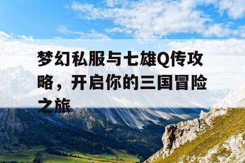 梦幻私服与七雄Q传攻略，开启你的三国冒险之旅